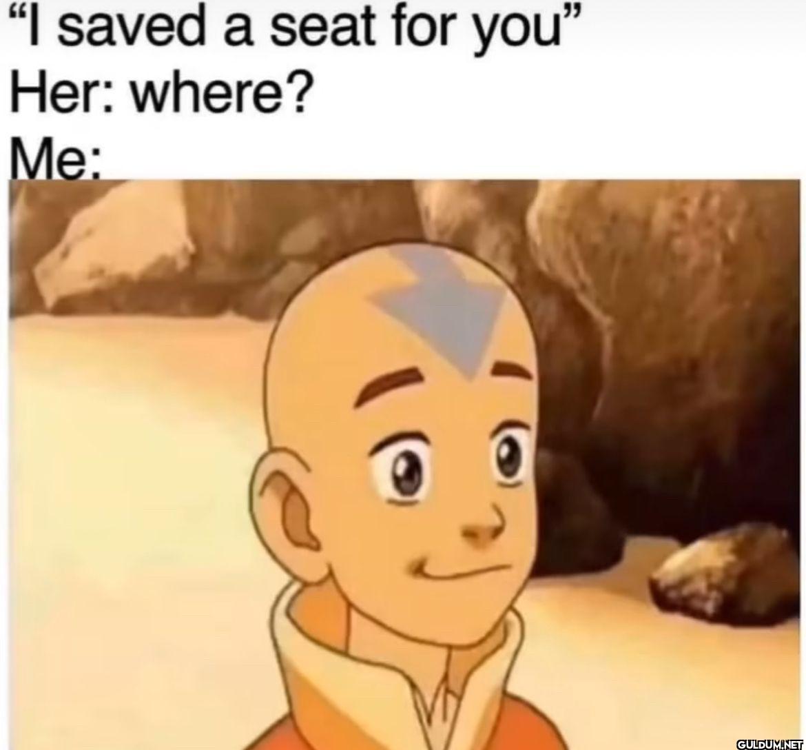 "I saved a seat for you"...