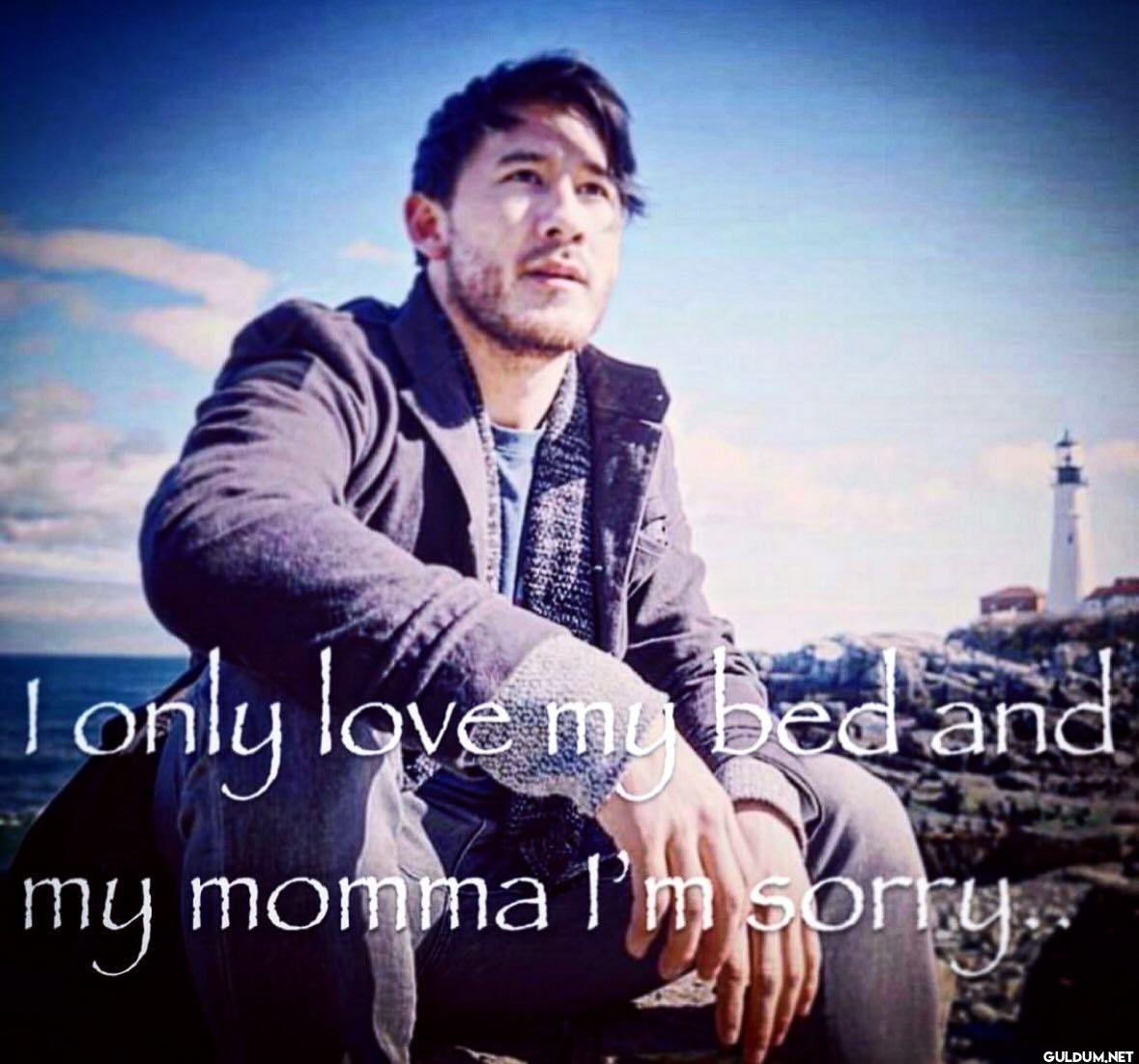 I only love my bed and my...