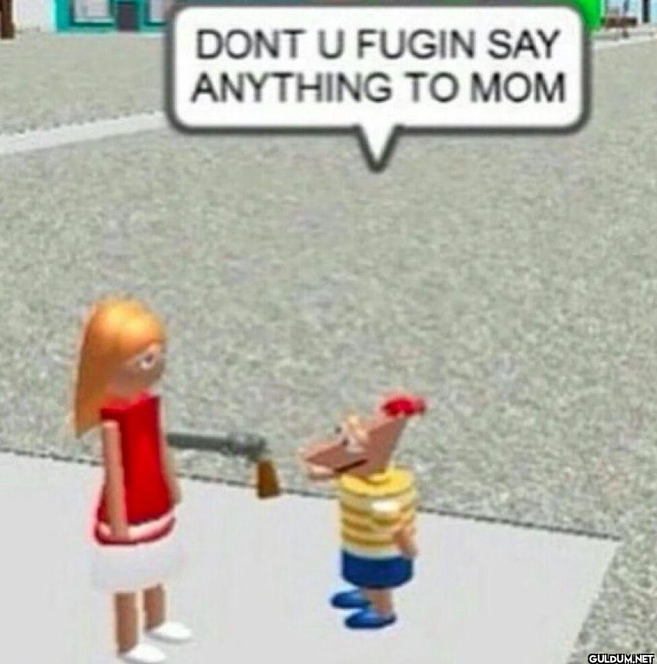 DONT U FUGIN SAY ANYTHING TO MOM