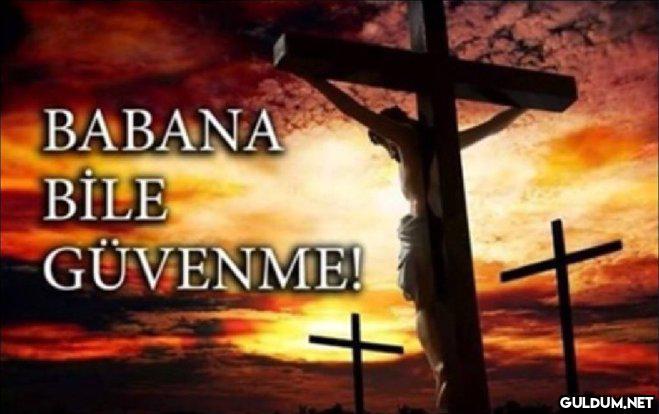 BABANA BİLE GÜVENME!    Kaynak