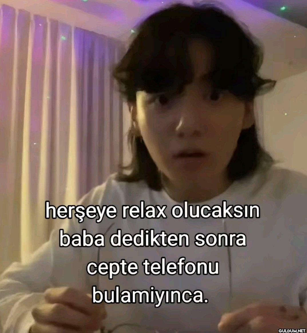 herşeye relax olucaksın...