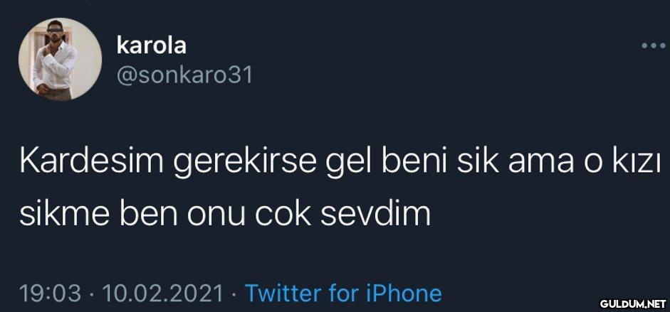 karola @sonkaro31 Kardesim...