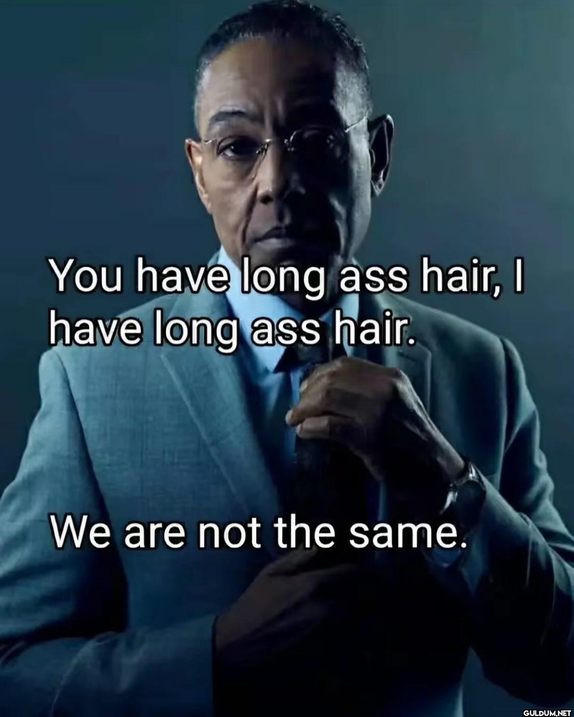 You have long ass hair, I...