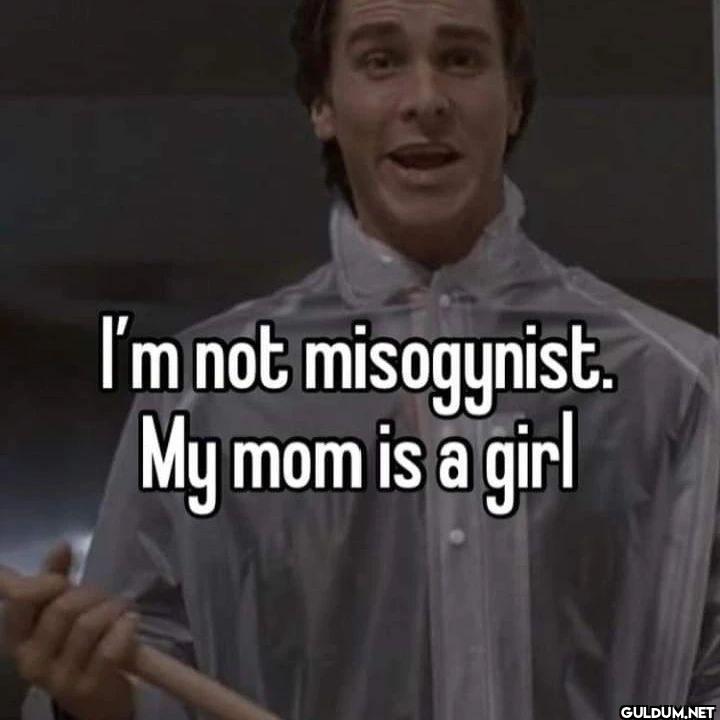 I'm not misogynist. My mom...