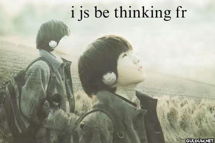 i js be thinking fr