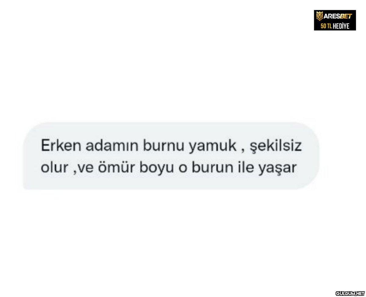 Erken adamın burnu yamuk,...