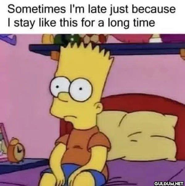 Sometimes I'm late just...