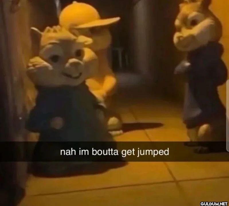 nah im boutta get jumped