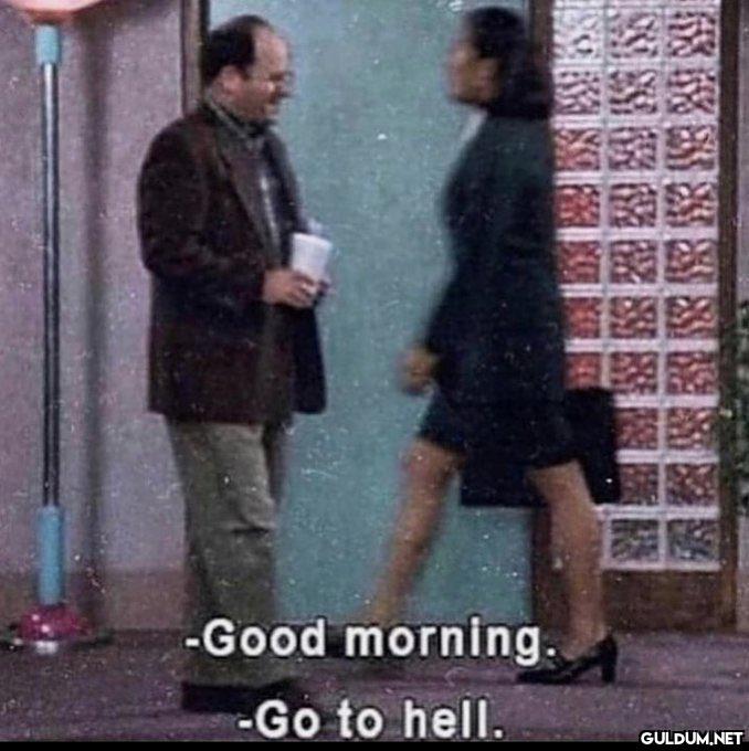 -Good morning. -Go to...