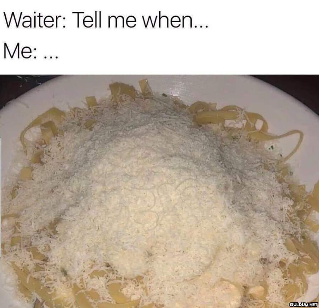 Waiter: Tell me when......