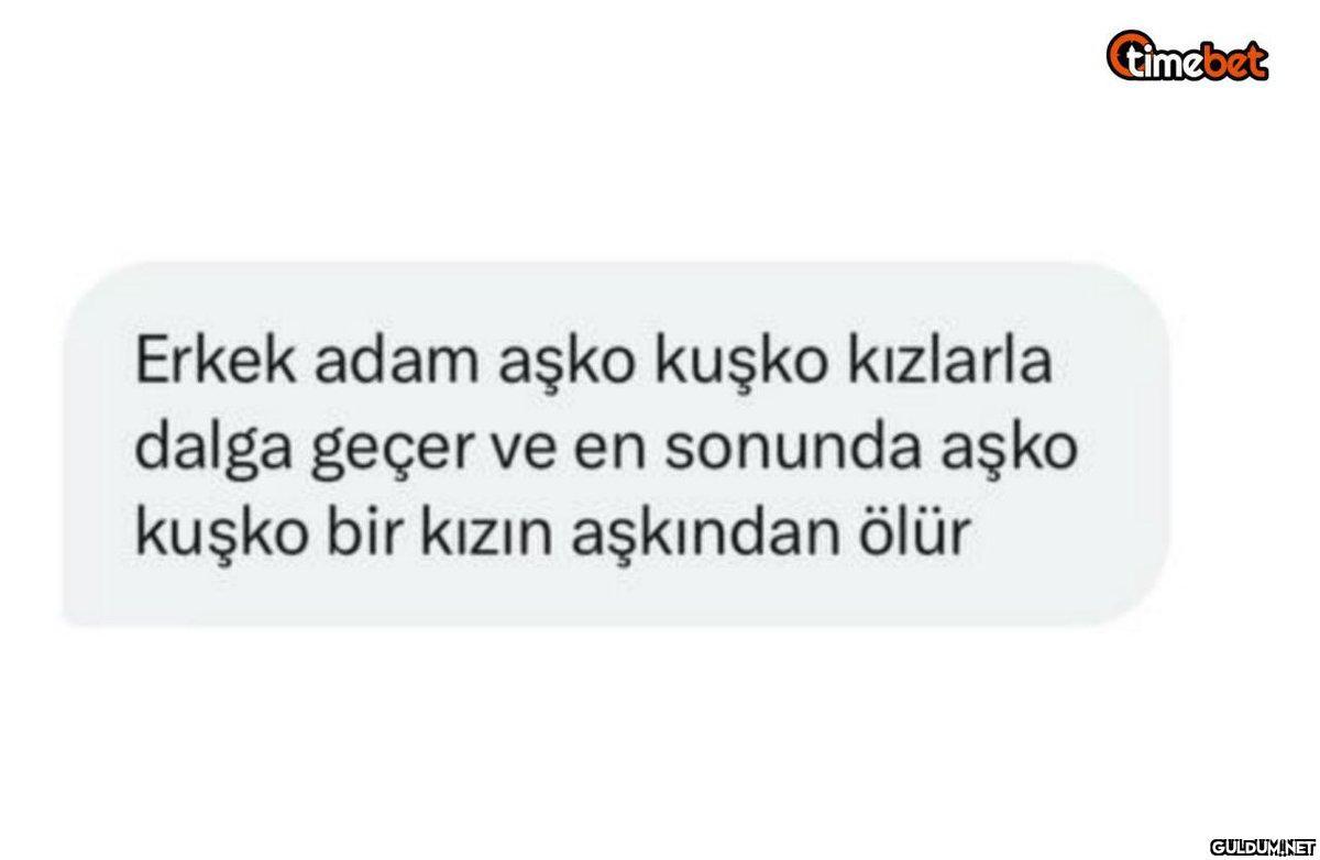 Erkek adam aşko kuşko...