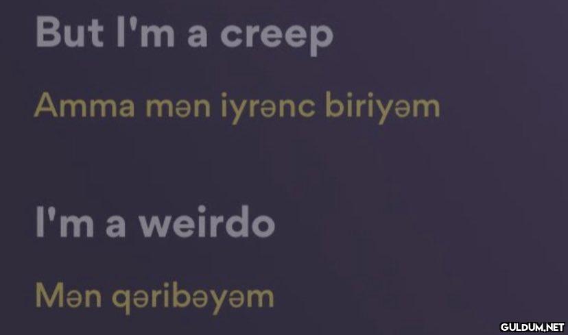But I'm a creep Amma mən...