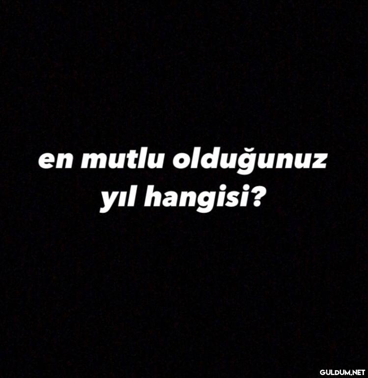 en mutlu olduğunuz yıl...