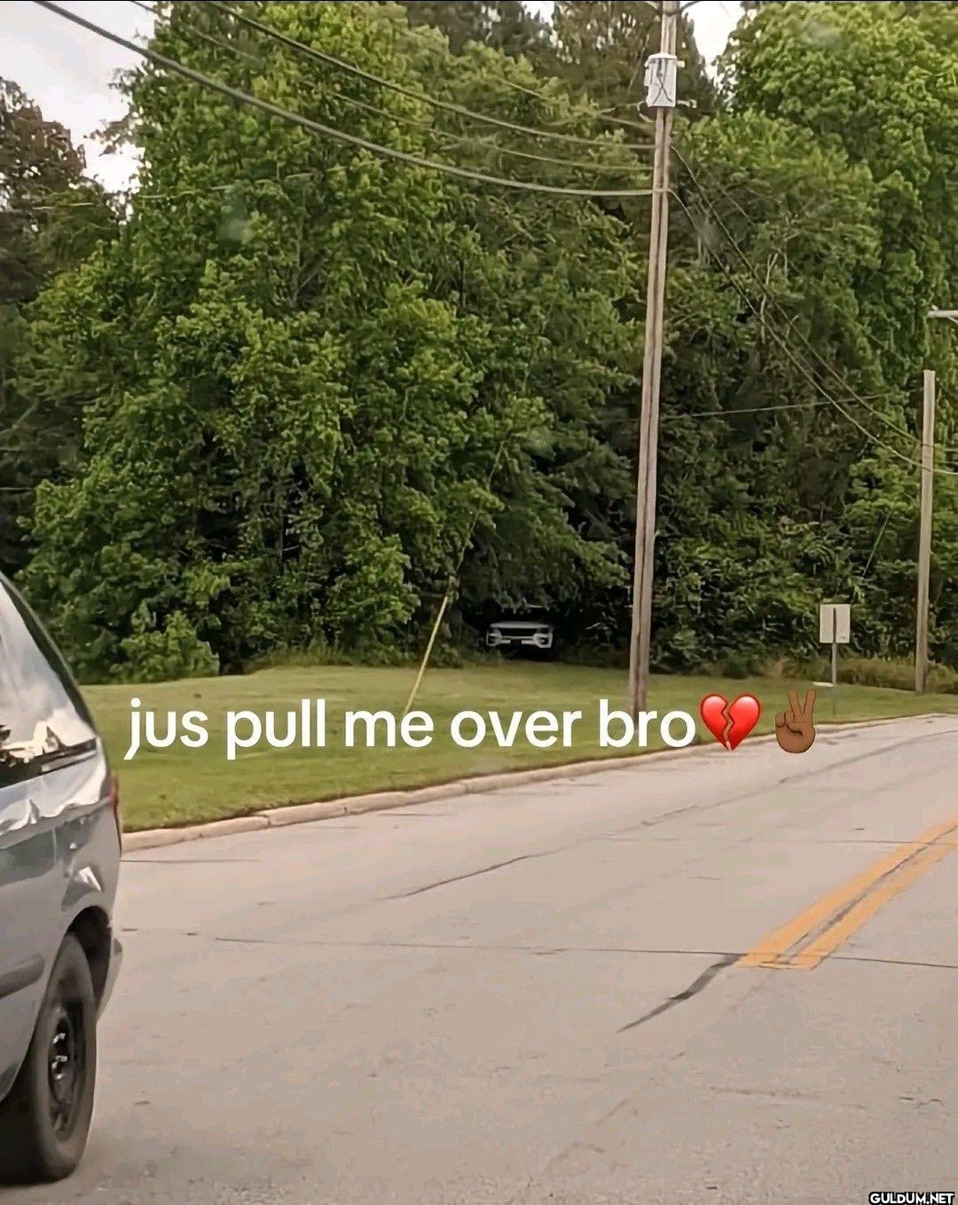 jus pull me over bro