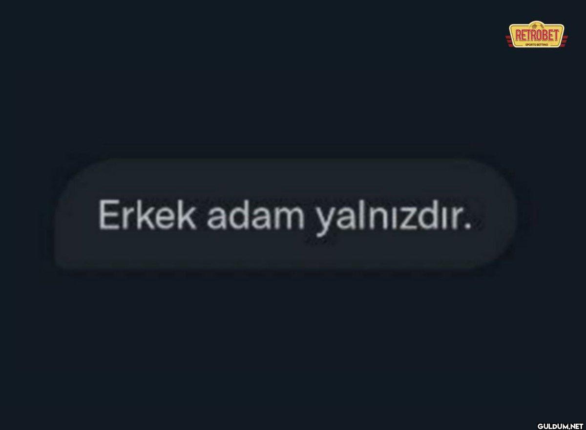 Erkek adam yalnızdır....