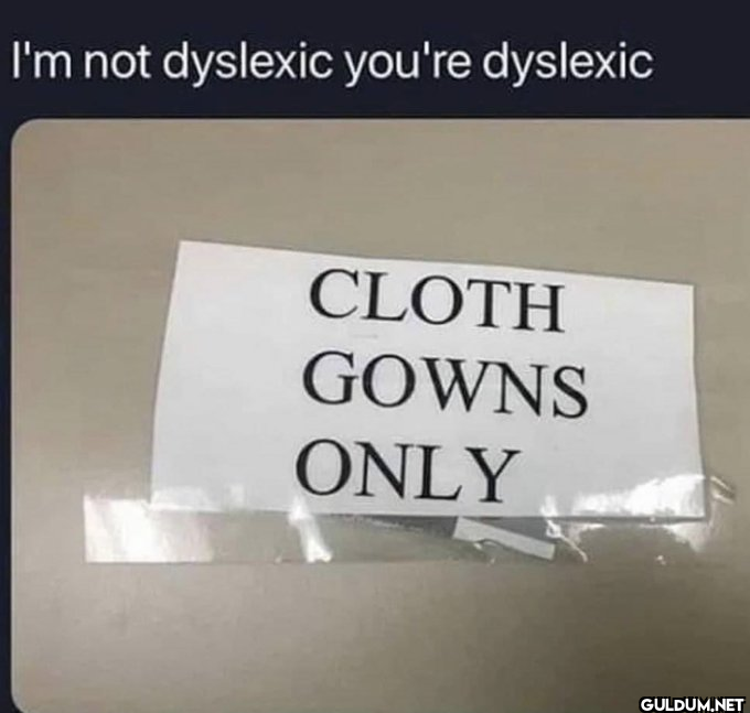 I'm not dyslexic you're...