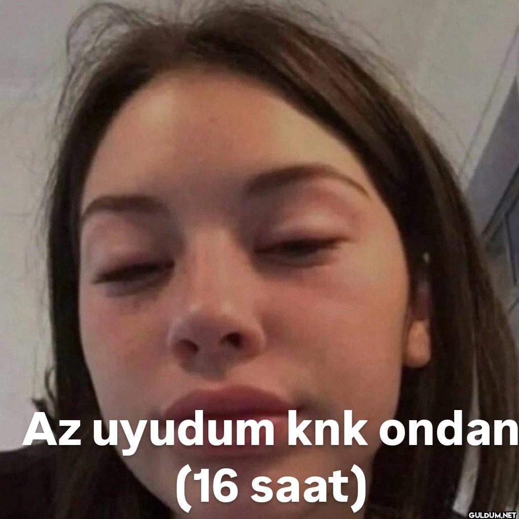 Az uyudum knk ondan (16 saat)