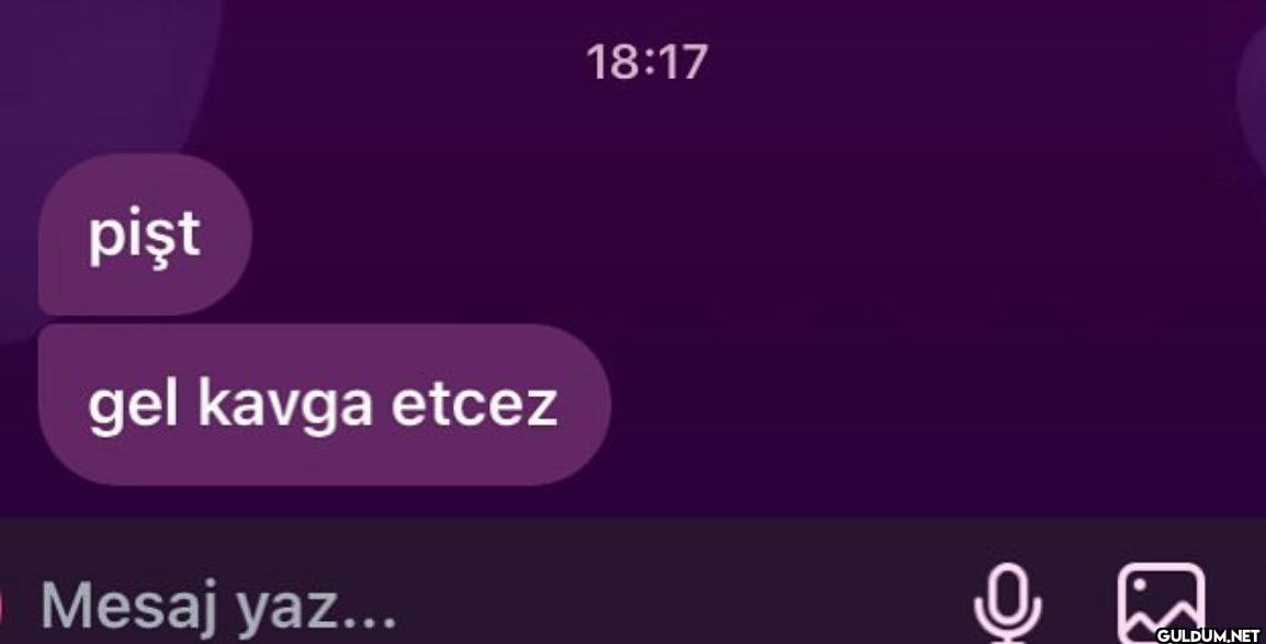18:17 pişt gel kavga etcez...