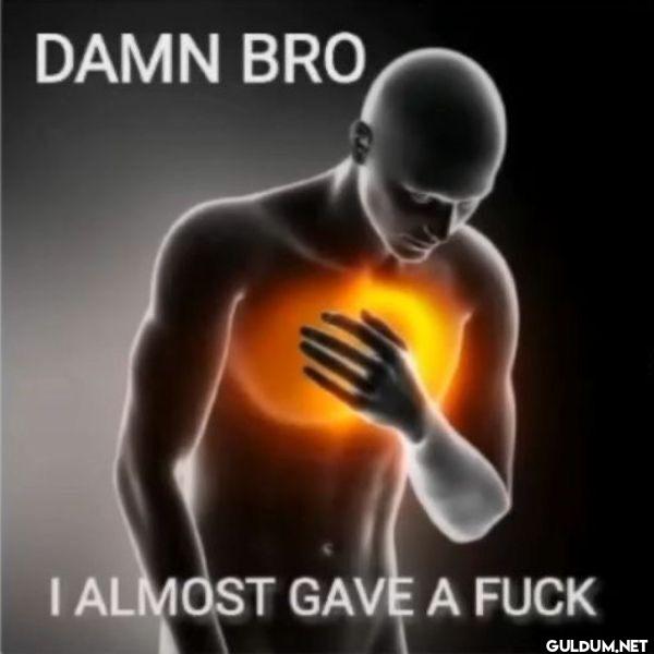 DAMN BRO I ALMOST GAVE A FUCK
