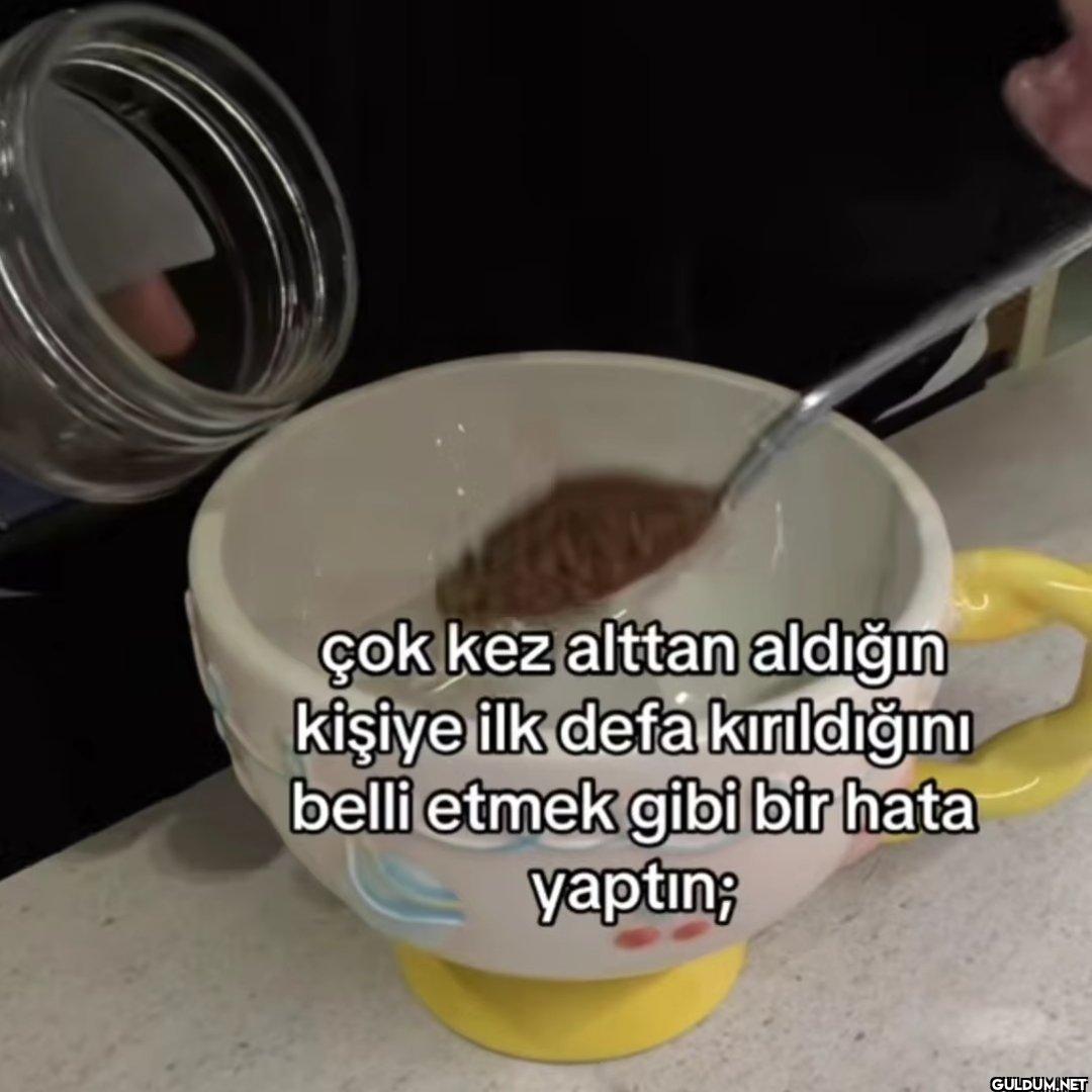çok kez alttan aldığın...