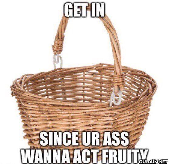 GET IN SINCE UR ASS WANNA...