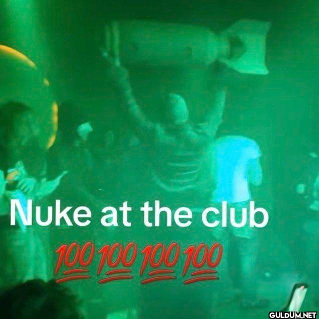 Nuke at the club 100 100 100 100