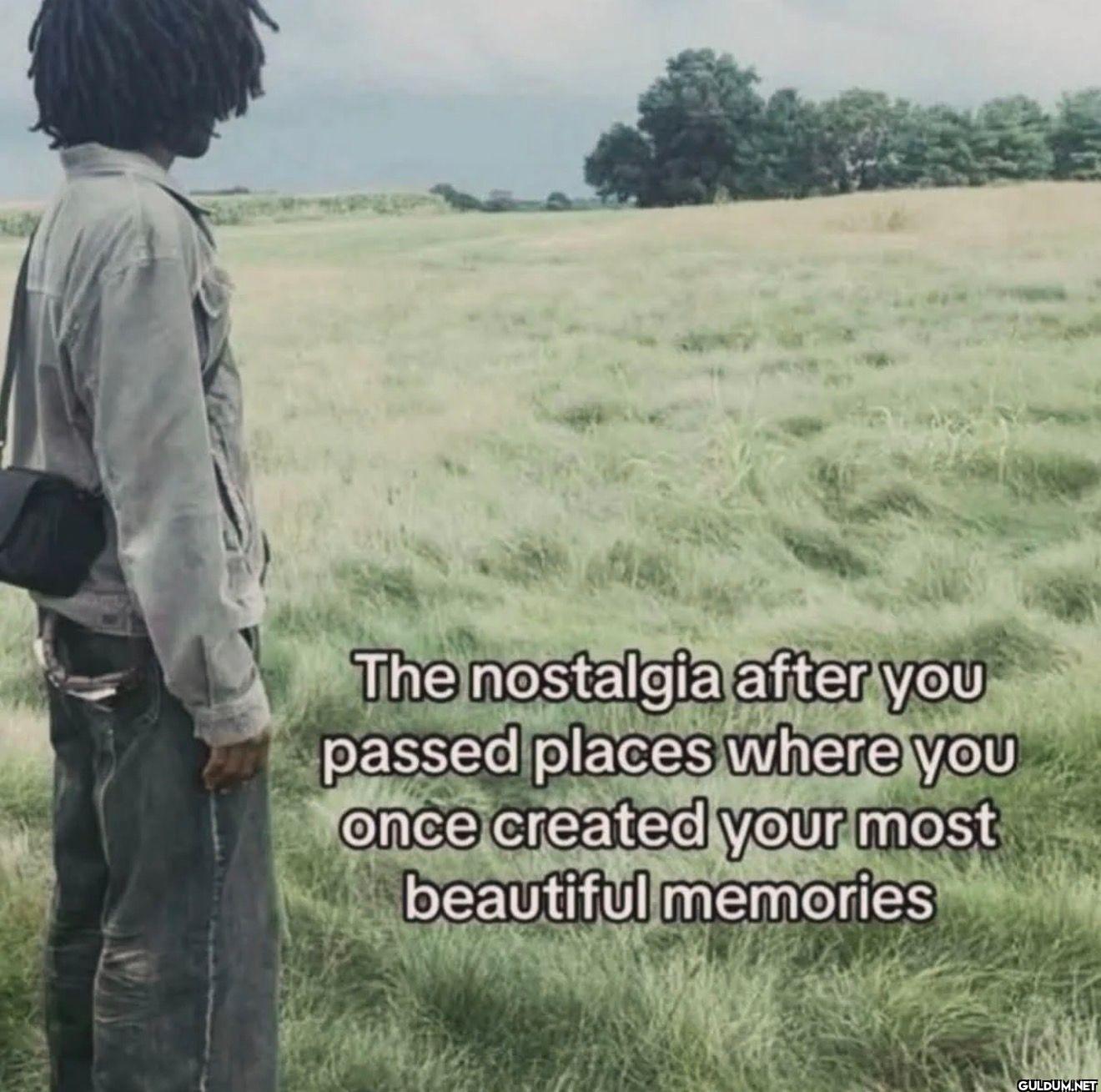 The nostalgia after you...