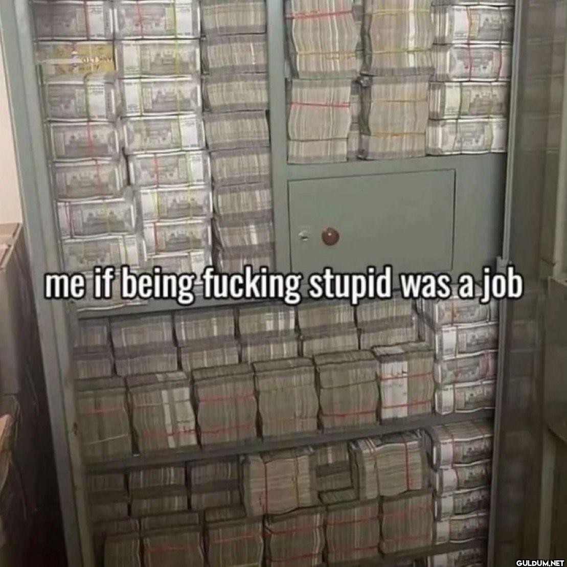 me if being fucking stupid...