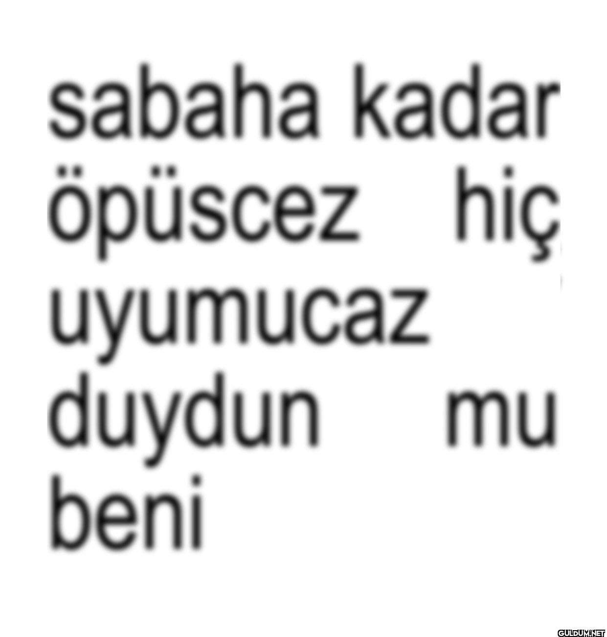sabaha kadar öpüscez hiç...