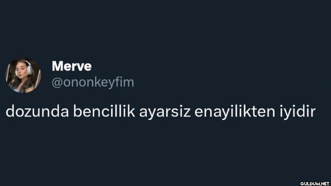 dozunda bencillik ayarsiz...