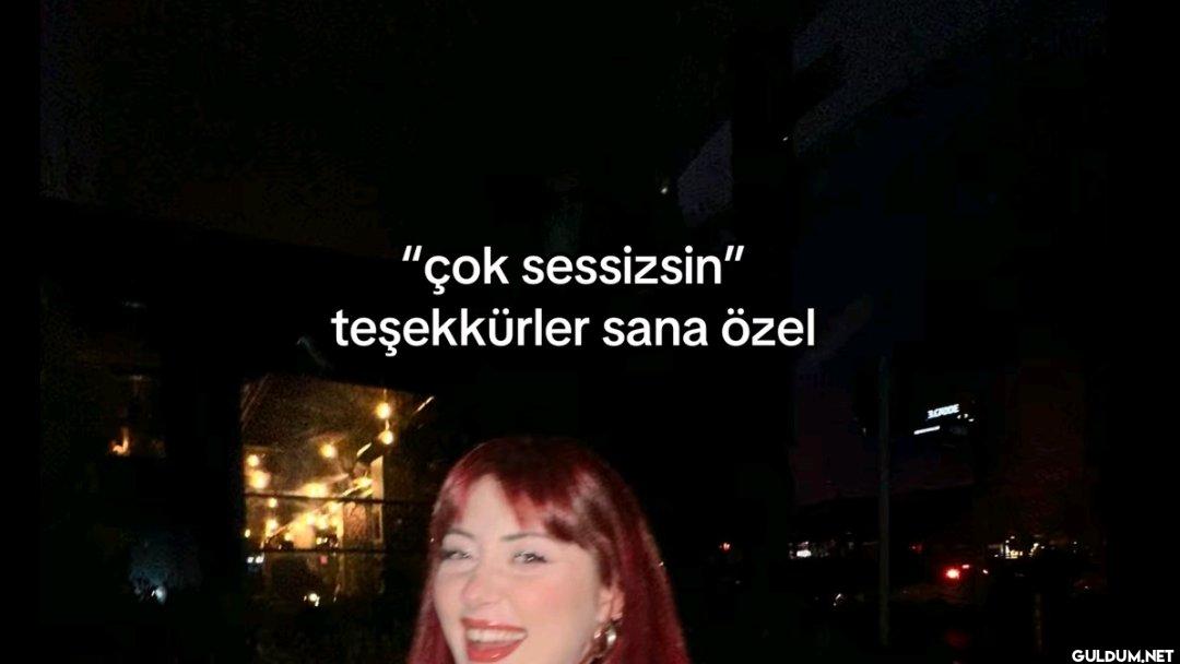 "çok sessizsin"...