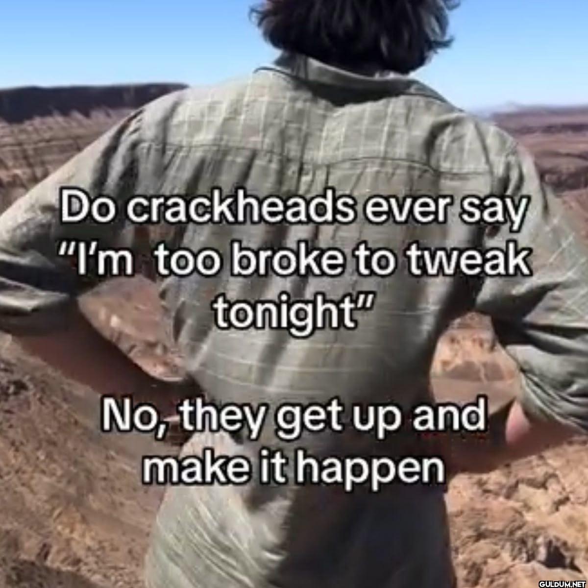 Do crackheads ever say I'm...