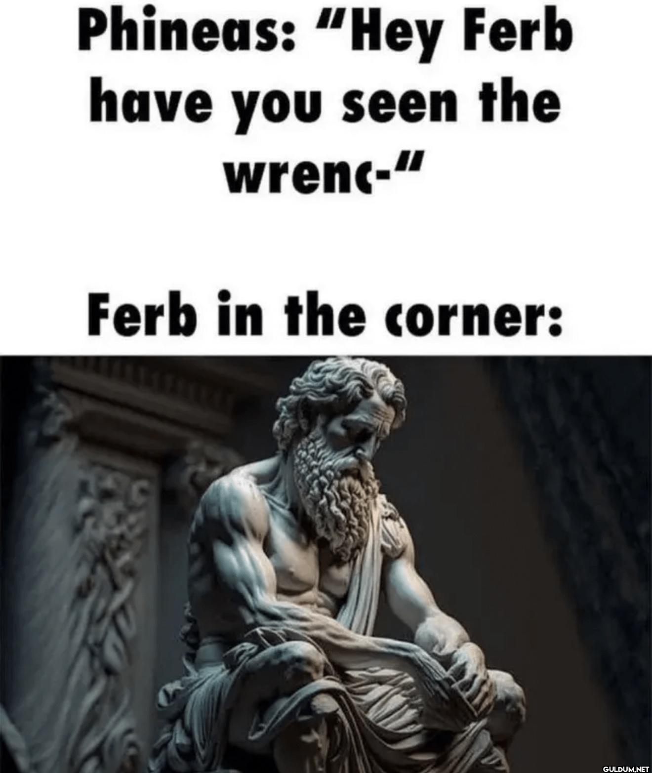 Phineas: "Hey Ferb have...