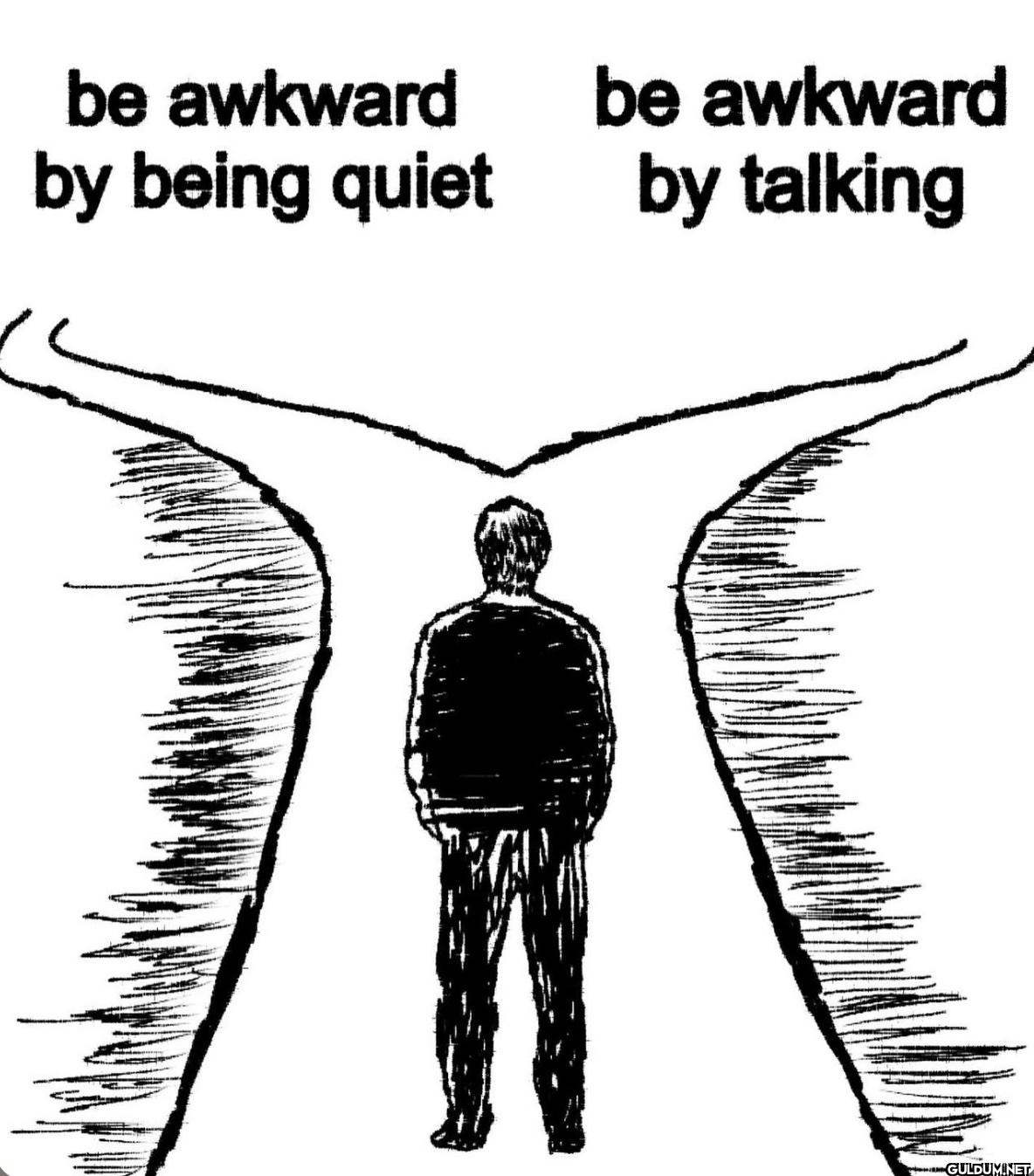 be awkward by being quiet...