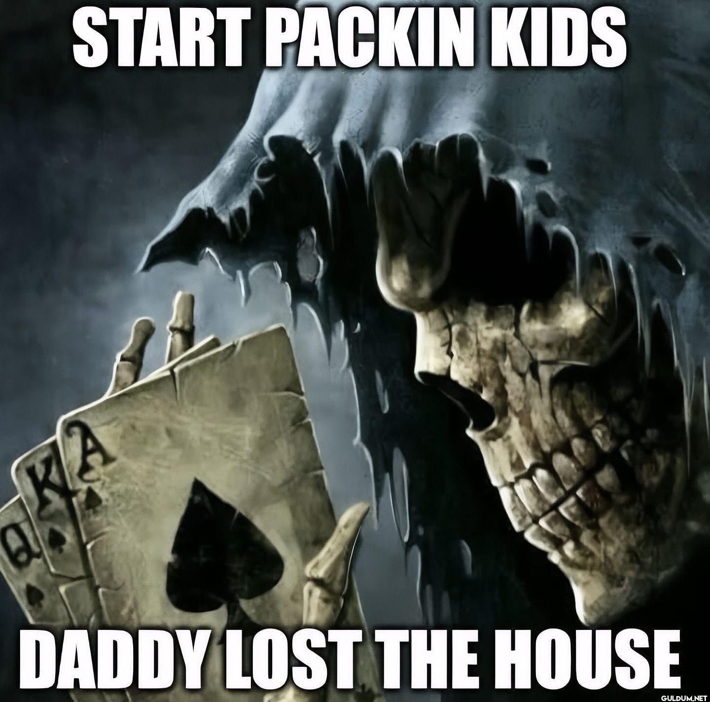START PACKIN KIDS DADDY...