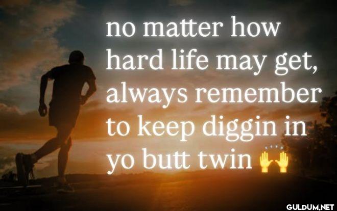 no matter how hard life...