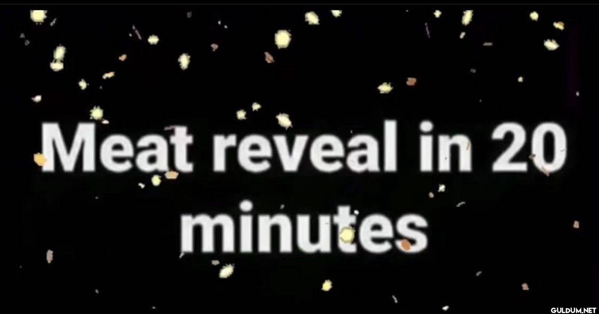 Meat reveal in 20 minutes