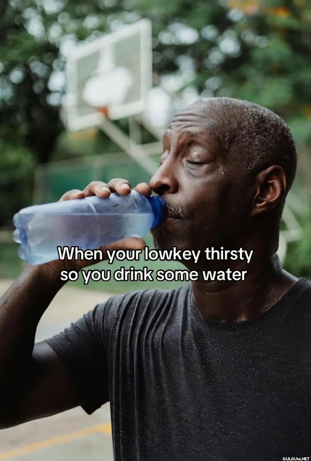 When your lowkey thirsty...