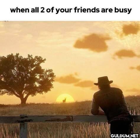 when all 2 of your friends are busy