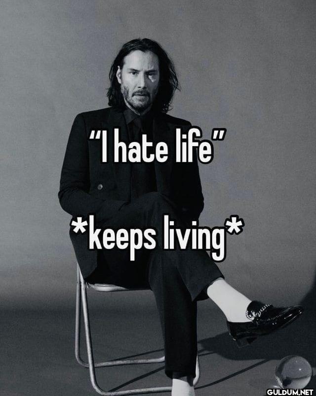 "I hate life" *keeps living*