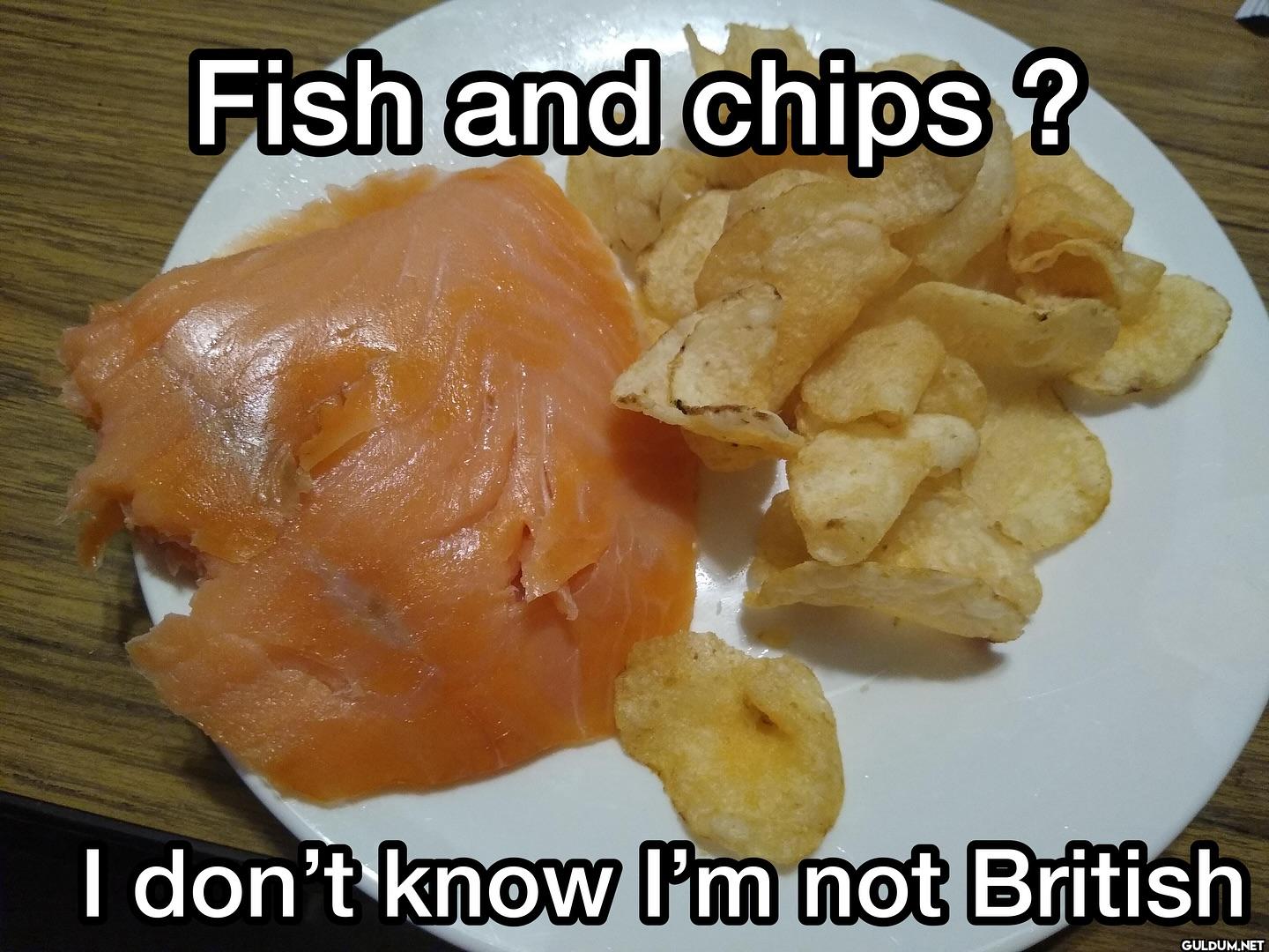 Fish and chips? I don't...