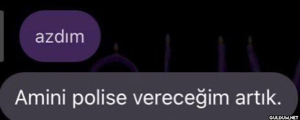 azdım Amini polise vereceğim artık.
