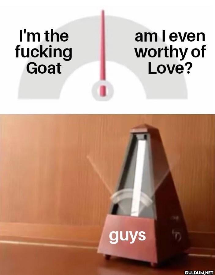 I'm the fucking Goat am I...