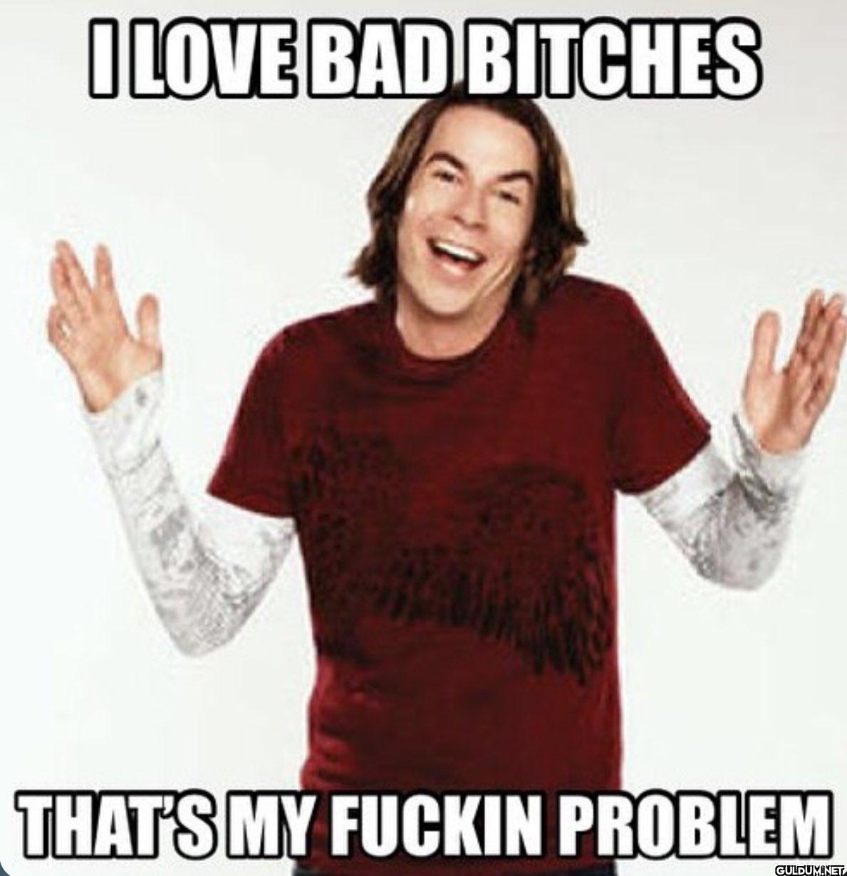 I LOVE BAD BITCHES THAT'S...