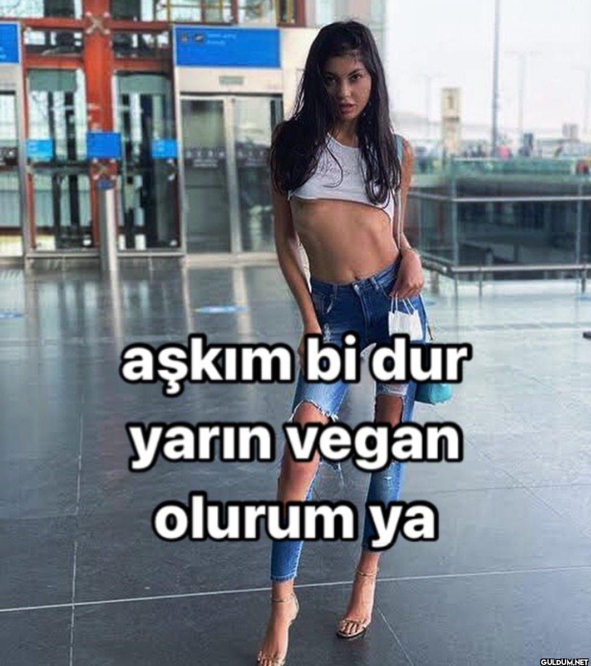 aşkım bi dur yarın vegan olurum ya