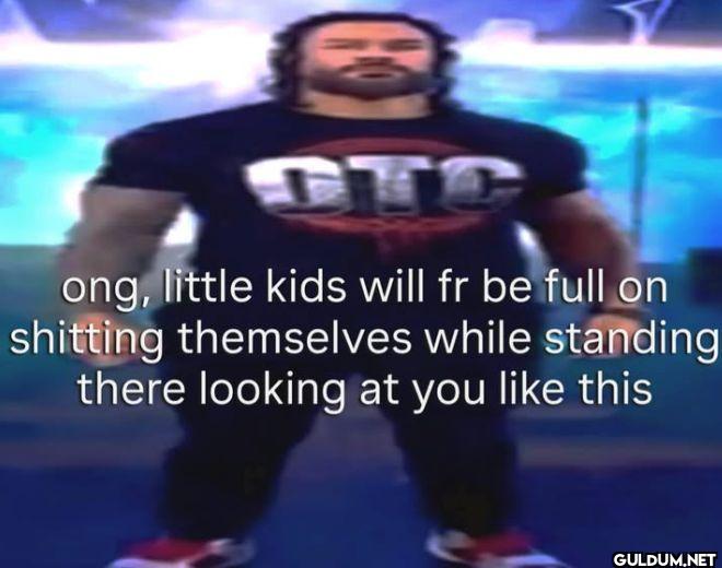 ong, little kids will fr...