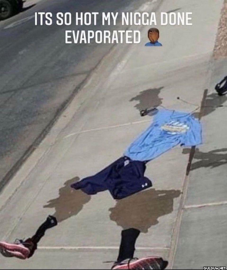 ITS SO HOT MY NIGGA DONE EVAPORATED