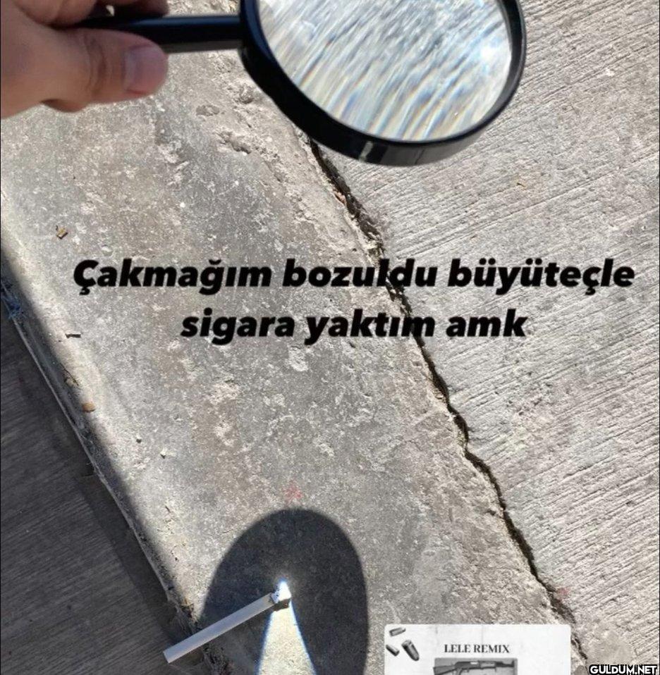 Çakmağım bozuldu büyüteçle...