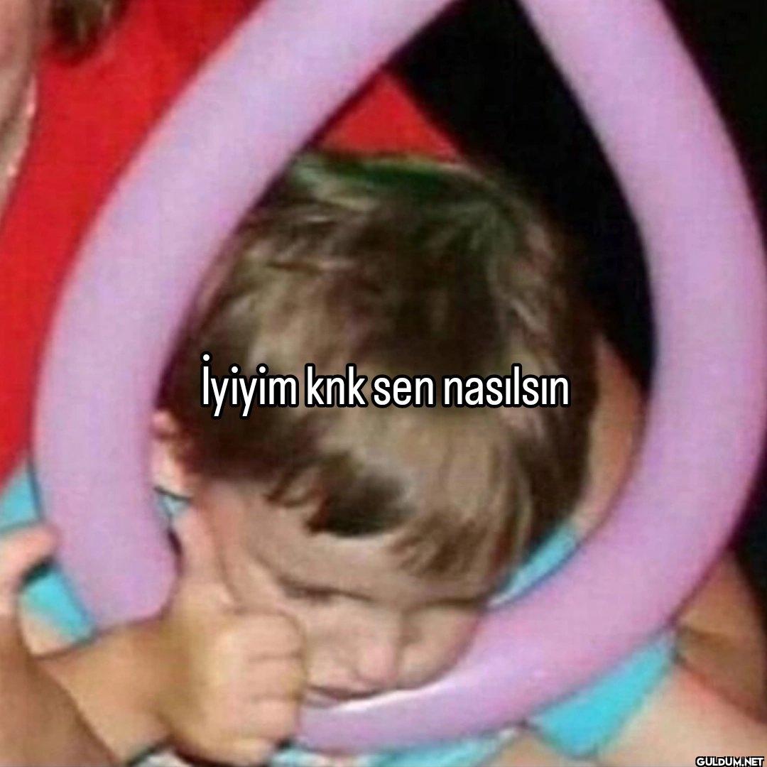 İyiyim knk sen nasılsın