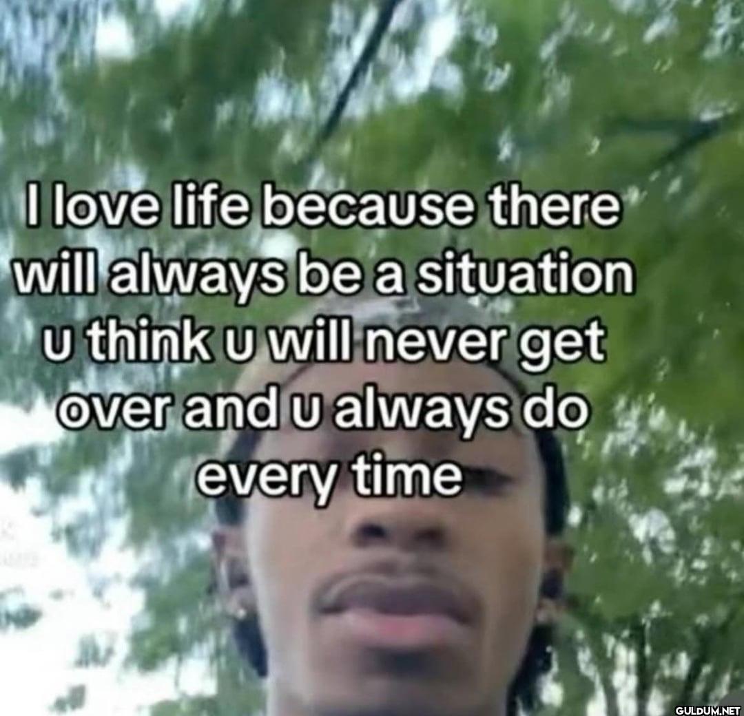 I love life because there...